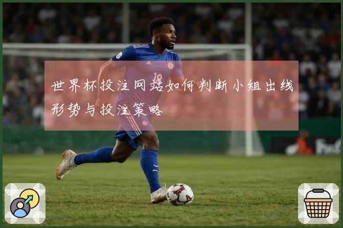 世界杯投注网站如何判断小组出线形势与投注策略