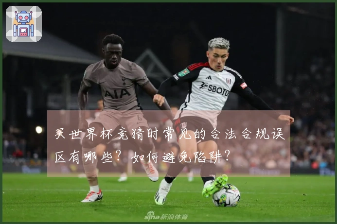 买世界杯竞猜时常见的合法合规误区有哪些？如何避免陷阱？