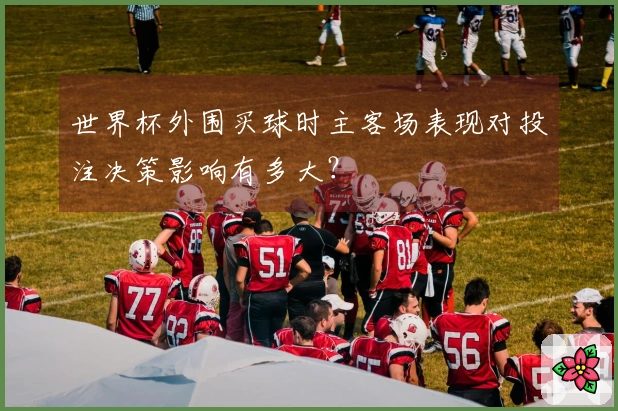 世界杯外围买球时主客场表现对投注决策影响有多大？