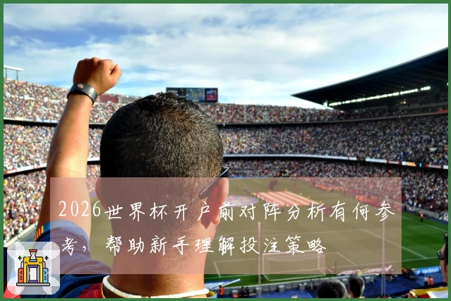 2026世界杯开户前对阵分析有何参考，帮助新手理解投注策略