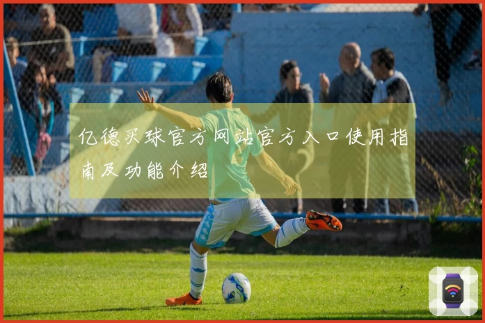 亿德买球官方网站官方入口使用指南及功能介绍