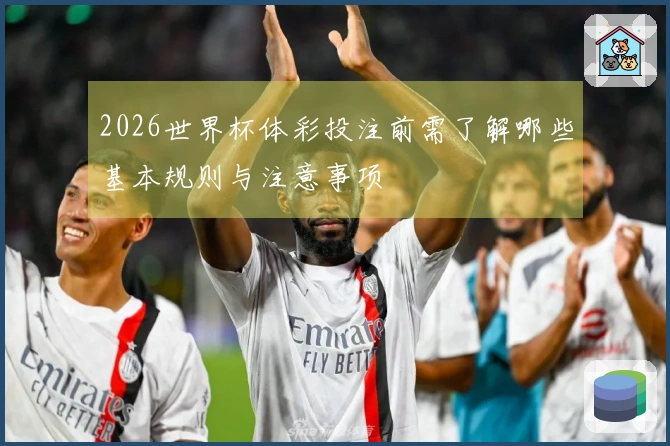2026世界杯体彩投注前需了解哪些基本规则与注意事项