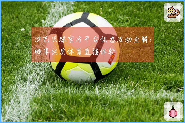 沙巴买球官方平台优惠活动全解，畅享优质体育直播体验