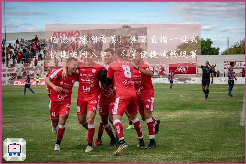 亿德买球网首页：体育直播一站式快捷访问入口，尽享便捷流畅观赛体验