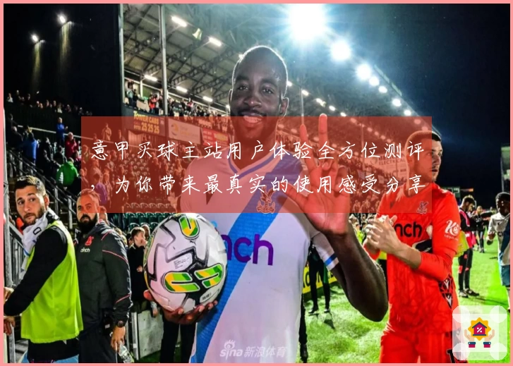 意甲买球主站用户体验全方位测评，为你带来最真实的使用感受分享