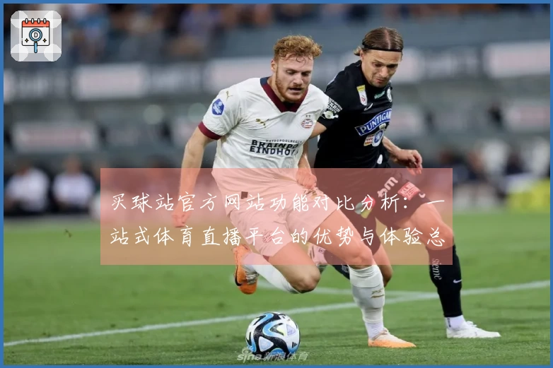 买球站官方网站功能对比分析：一站式体育直播平台的优势与体验总结