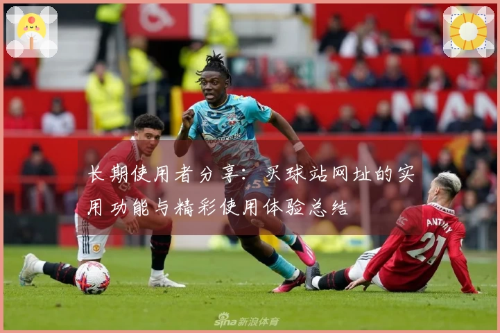 长期使用者分享：买球站网址的实用功能与精彩使用体验总结