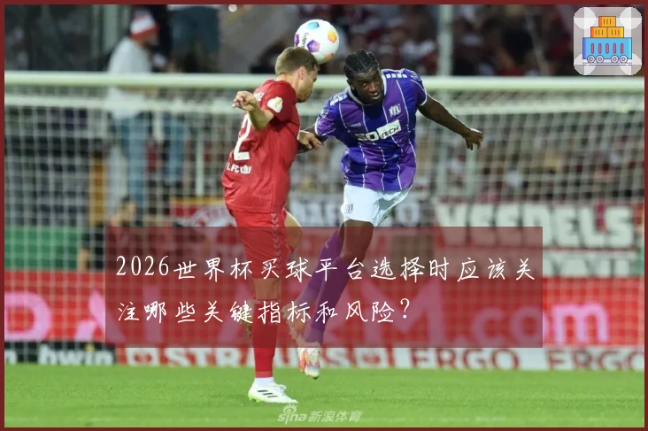 2026世界杯买球平台选择时应该关注哪些关键指标和风险？