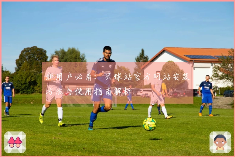 新用户必看：买球站官方网站安装方法与使用指南解析