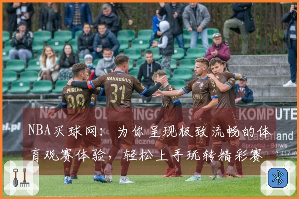 NBA买球网：为你呈现极致流畅的体育观赛体验，轻松上手玩转精彩赛事。