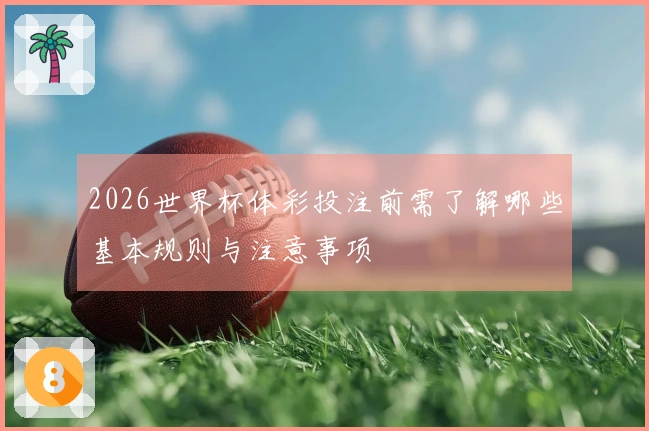 2026世界杯体彩投注前需了解哪些基本规则与注意事项