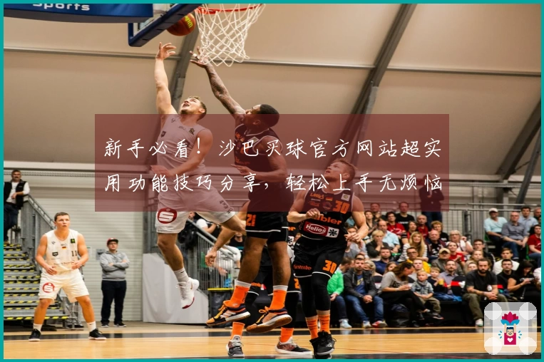 新手必看！沙巴买球官方网站超实用功能技巧分享，轻松上手无烦恼