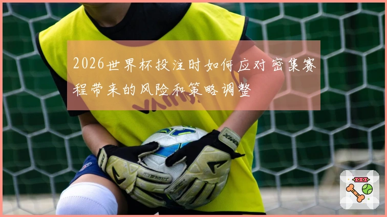 2026世界杯投注时如何应对密集赛程带来的风险和策略调整