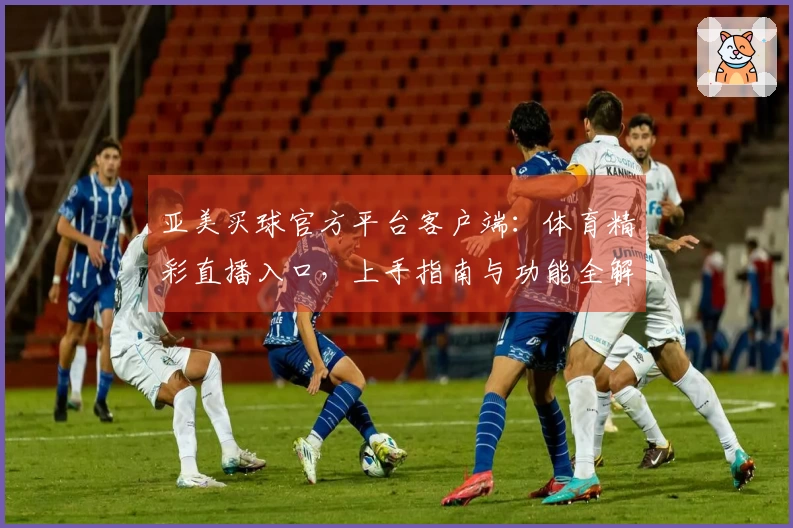 亚美买球官方平台客户端：体育精彩直播入口，上手指南与功能全解析