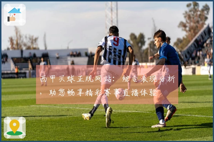 西甲买球正规网站：综合表现分析，助您畅享精彩赛事直播体验