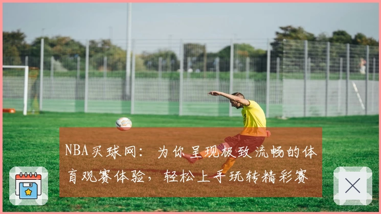 NBA买球网：为你呈现极致流畅的体育观赛体验，轻松上手玩转精彩赛事。