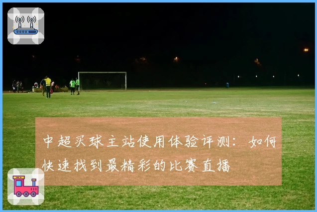 中超买球主站使用体验评测：如何快速找到最精彩的比赛直播