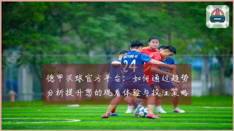 德甲买球官方平台：如何通过趋势分析提升您的观看体验与投注策略