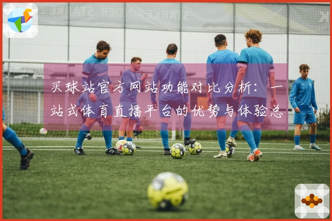 买球站官方网站功能对比分析：一站式体育直播平台的优势与体验总结