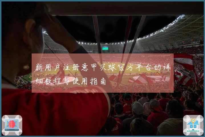 新用户注册意甲买球官方平台的详细教程与使用指南