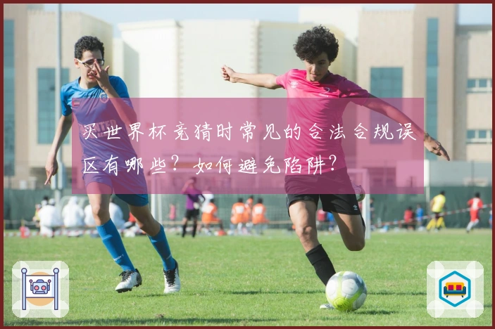 买世界杯竞猜时常见的合法合规误区有哪些？如何避免陷阱？