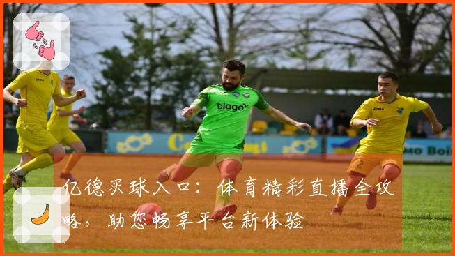 亿德买球入口：体育精彩直播全攻略，助您畅享平台新体验