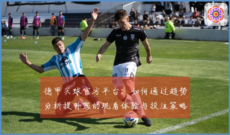 德甲买球官方平台：如何通过趋势分析提升您的观看体验与投注策略
