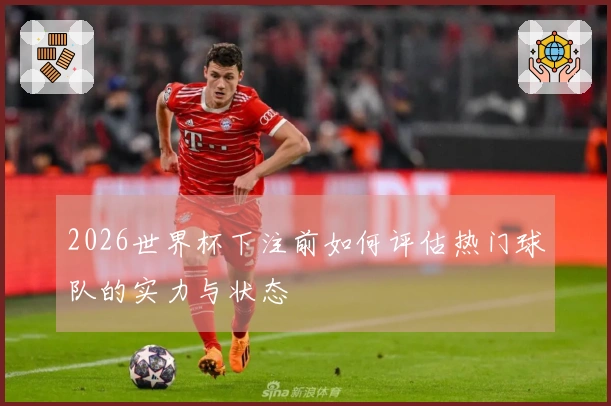 2026世界杯下注前如何评估热门球队的实力与状态