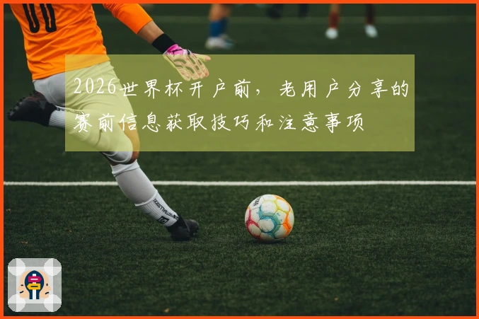 2026世界杯开户前，老用户分享的赛前信息获取技巧和注意事项