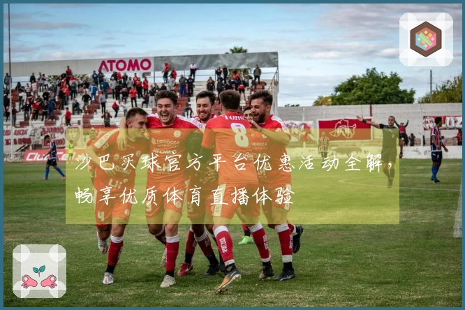 沙巴买球官方平台优惠活动全解，畅享优质体育直播体验