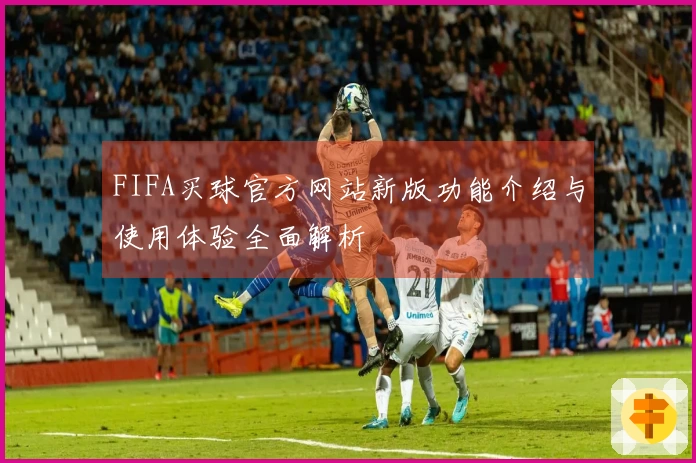 FIFA买球官方网站新版功能介绍与使用体验全面解析