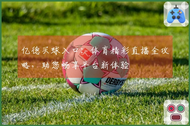 亿德买球入口：体育精彩直播全攻略，助您畅享平台新体验